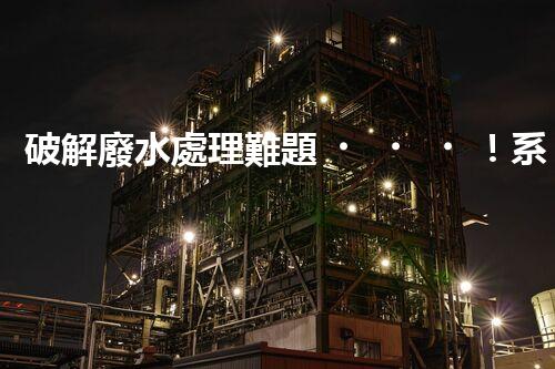 破解廢水處理難題！系統(tǒng)工程構(gòu)建未來可持續(xù)水世界？